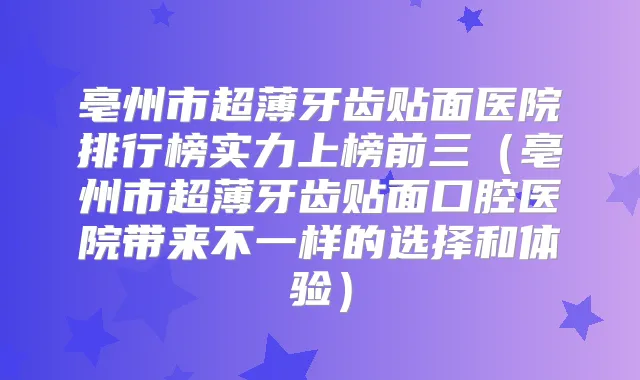 亳州市超薄牙齿贴面医院排行榜实力上榜前三（亳州市超薄牙齿贴面口腔医院带来不一样的选择和体验）