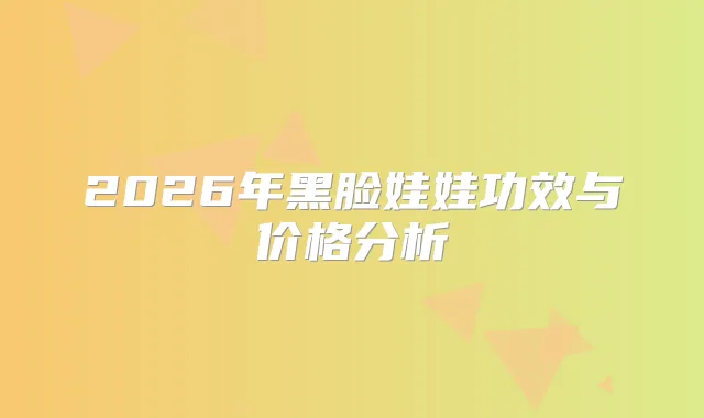 2026年黑脸娃娃功效与价格分析
