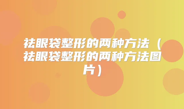祛眼袋整形的两种方法（祛眼袋整形的两种方法图片）