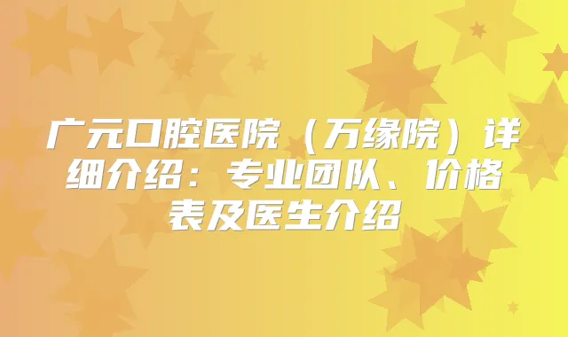 广元口腔医院（万缘院）详细介绍：专业团队、价格表及医生介绍
