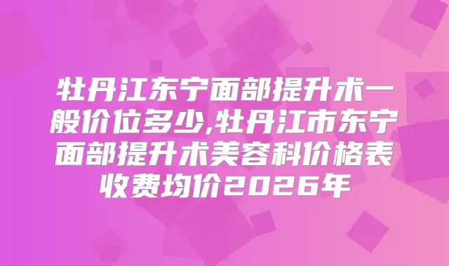 牡丹江东宁面部提升术一般价位多少,牡丹江市东宁面部提升术美容科价格表收费均价2026年