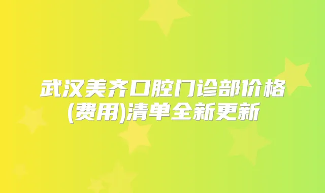 武汉美齐口腔门诊部价格(费用)清单全新更新