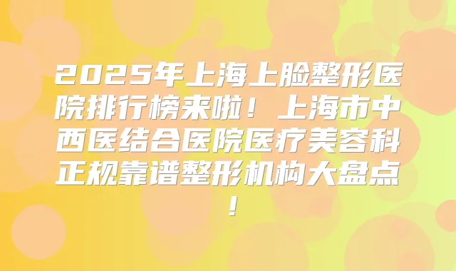 2025年上海上脸整形医院排行榜来啦！上海市中西医结合医院医疗美容科正规靠谱整形机构大盘点！