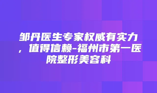 邹丹医生专家有实力,值得信赖-福州市第一医院整形美容科