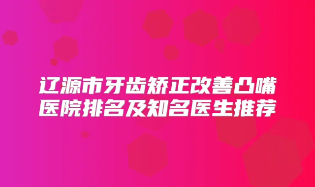 辽源市牙齿矫正凸嘴医院排名及知名医生推荐