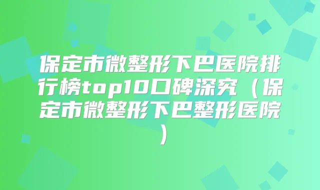保定市微整形下巴医院排行榜top10口碑深究(保定市微整形下巴整形医院)