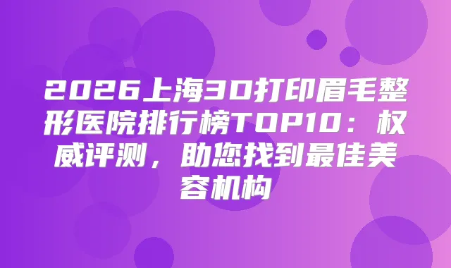 2026上海3D打印眉毛整形医院排行榜TOP10：评测，助您找到佳美容机构