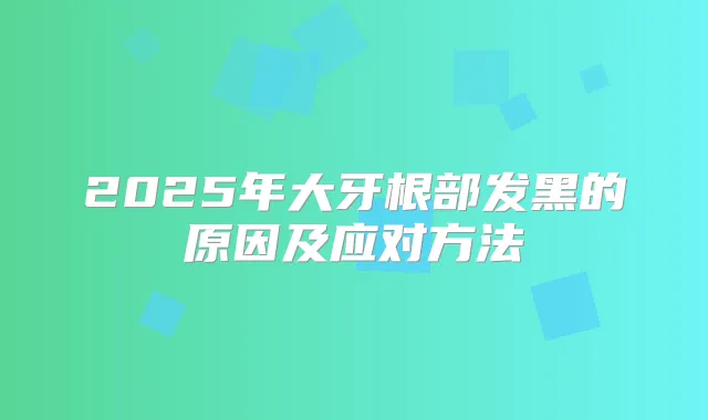 2025年大牙根部发黑的原因及应对方法