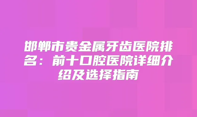 邯郸市贵金属牙齿医院排名:前十口腔医院详细介绍及选择指南