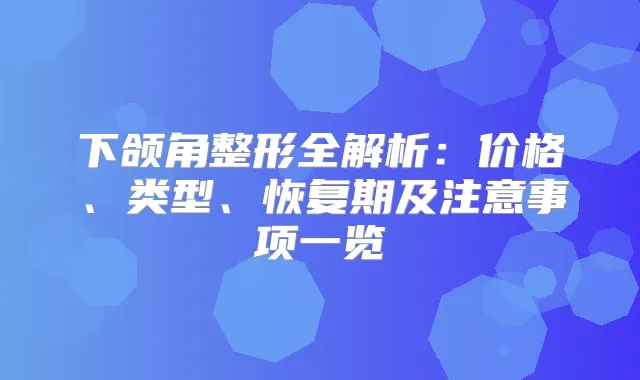 下颌角整形全解析：价格、类型、恢复期及注意事项一览