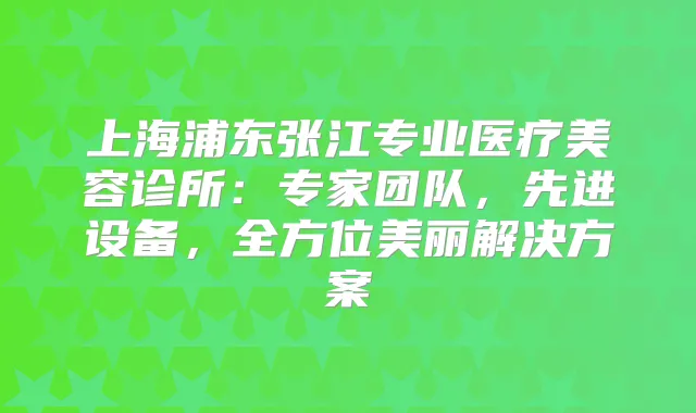 上海浦东张江专业医疗美容诊所：专家团队，先进设备，全方位美丽解决方案