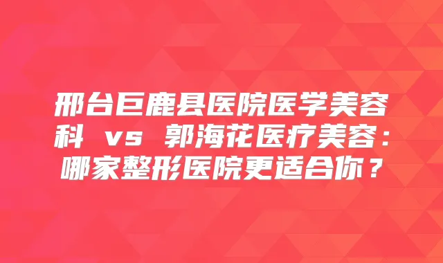 邢台巨鹿县医院医学美容科 vs 郭海花医疗美容：哪家整形医院更适合你？