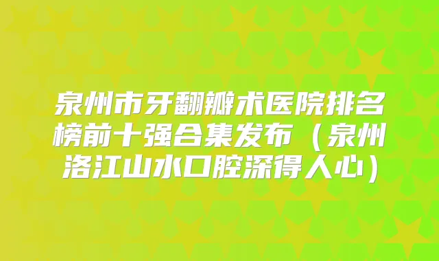 泉州市牙翻瓣术医院排名榜前十强合集发布（泉州洛江山水口腔深得人心）