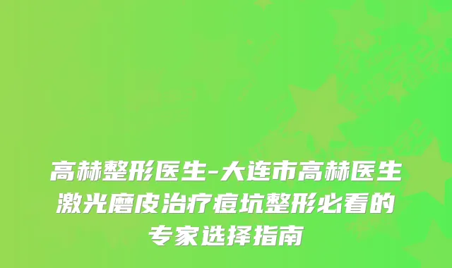 高赫整形医生-大连市高赫医生激光磨皮痘坑整形必看的专家选择指南
