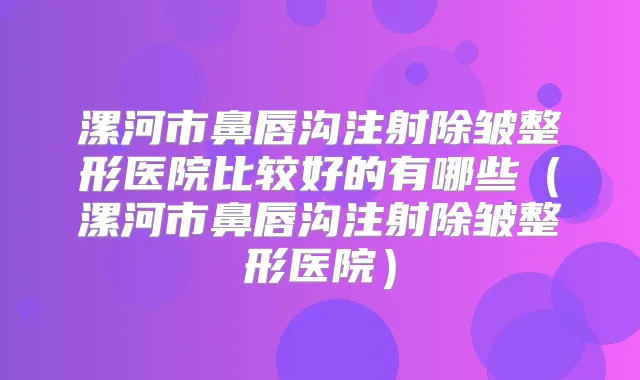 漯河市鼻唇沟注射除皱整形医院比较好的有哪些（漯河市鼻唇沟注射除皱整形医院）