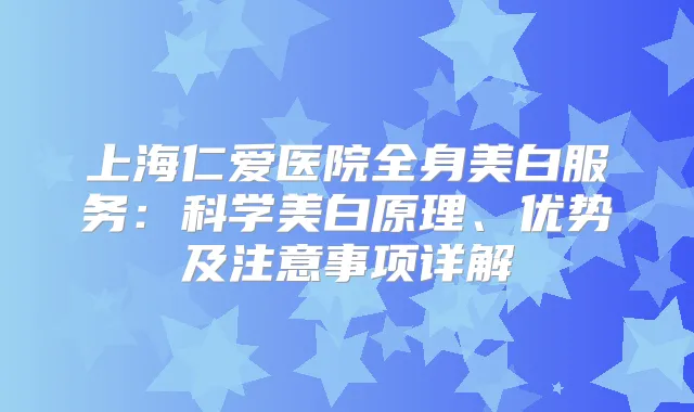 上海仁爱医院全身美白服务：科学美白原理、优势及注意事项详解