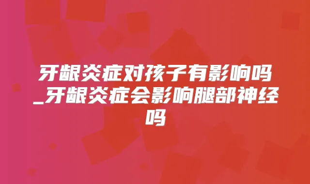 牙龈炎症对孩子有影响吗_牙龈炎症会影响腿部神经吗