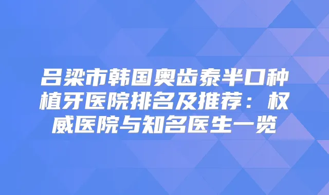吕梁市韩国奥齿泰半口种植牙医院排名及推荐：医院与知名医生一览