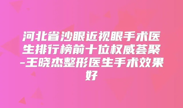 河北省沙眼近视眼手术医生排行榜前十位荟聚-王晓杰整形医生手术效果好