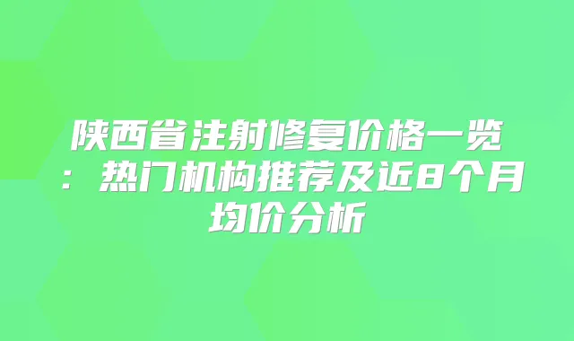 陕西省注射修复价格一览：热门机构推荐及近8个月均价分析