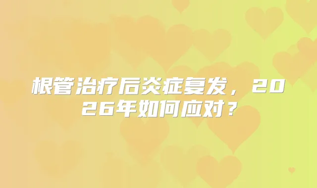 根管后炎症复发，2026年如何应对？