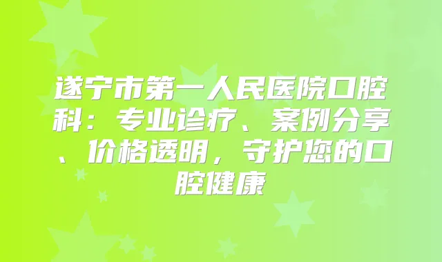 遂宁市第一人民医院口腔科：专业诊疗、案例分享、价格透明，守护您的口腔健康