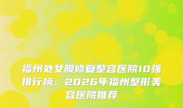 福州处女膜修复整容医院10强排行榜:2026年福州整形美容医院推荐
