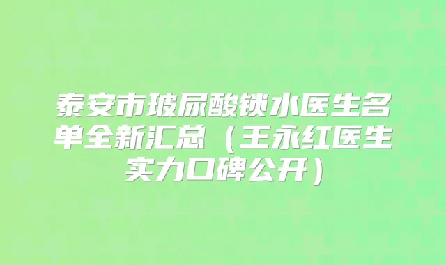 泰安市玻尿酸锁水医生名单全新汇总(王永红医生实力口碑公开)