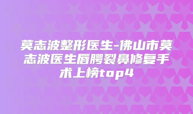 莫志波整形医生-佛山市莫志波医生唇腭裂鼻修复手术上榜top4