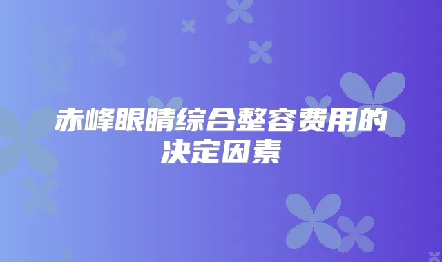 赤峰眼睛综合整容费用的决定因素