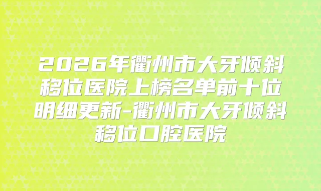 2026年衢州市大牙倾斜移位医院上榜名单前十位明细更新-衢州市大牙倾斜移位口腔医院