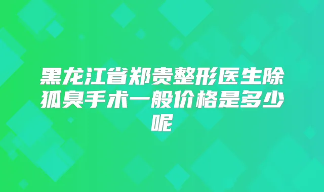 黑龙江省郑贵整形医生除狐臭手术一般价格是多少呢