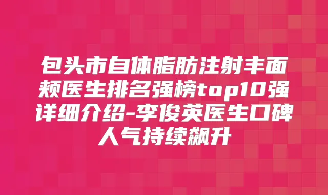 包头市自体脂肪注射丰面颊医生排名强榜top10强详细介绍-李俊英医生口碑人气持续飙升