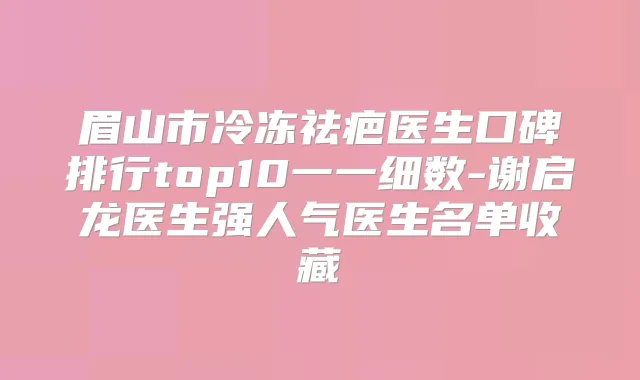 眉山市冷冻祛疤医生口碑排行top10一一细数-谢启龙医生强人气医生名单收藏