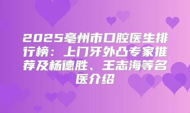 2025亳州市口腔医生排行榜:上门牙外凸专家推荐及杨德胜、王志海等名医介绍