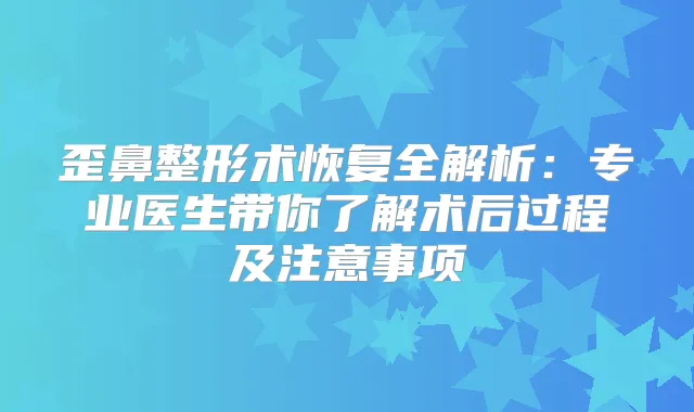 歪鼻整形术恢复全解析：专业医生带你了解术后过程及注意事项