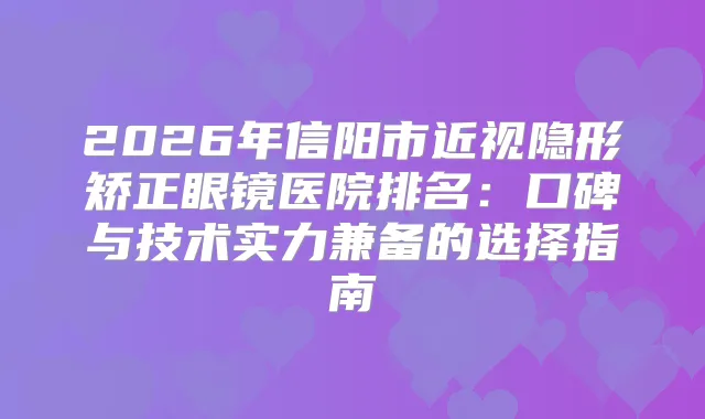 2026年信阳市近视隐形矫正眼镜医院排名：口碑与技术实力兼备的选择指南