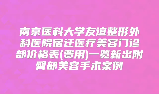 南京医科大学友谊整形外科医院宿迁医疗美容门诊部价格表(费用)一览新出附臀部美容手术案例