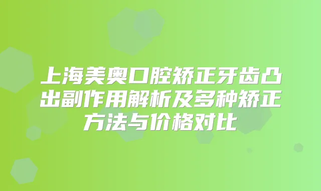 上海美奥口腔矫正牙齿凸出副作用解析及多种矫正方法与价格对比