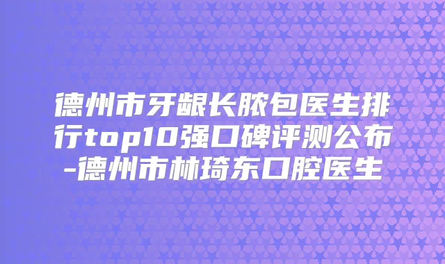 德州市牙龈长脓包医生排行top10强口碑评测公布-德州市林琦东口腔医生