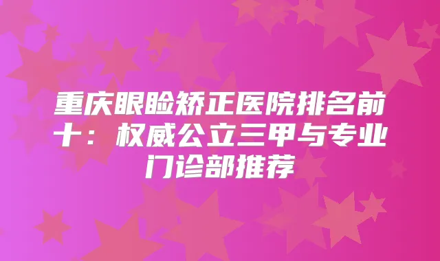 重庆眼睑矫正医院排名前十：公立三甲与专业门诊部推荐