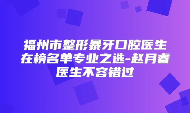 福州市整形暴牙口腔医生在榜名单专业之选-赵月睿医生不容错过