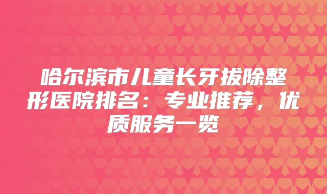 哈尔滨市儿童长牙拔除整形医院排名:专业推荐,优质服务一览
