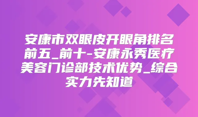 安康市双眼皮开眼角排名前五_前十-安康永秀医疗美容门诊部技术优势_综合实力先知道