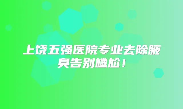 上饶五强医院专业去除腋臭告别尴尬!