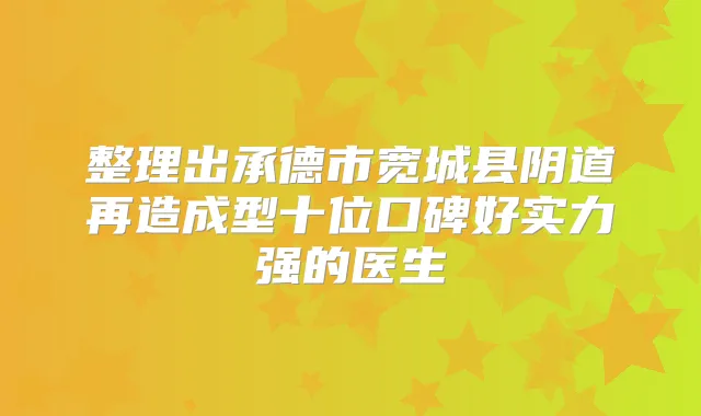 整理出承德市宽城县阴道再造成型十位口碑好实力强的医生