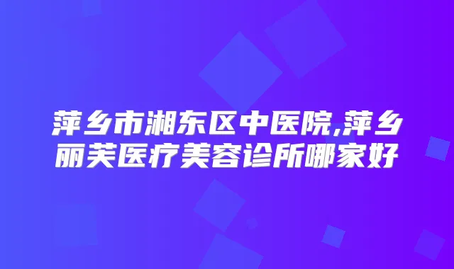 萍乡市湘东区中医院,萍乡丽芙医疗美容诊所哪家好