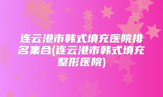 连云港市韩式填充医院排名集合(连云港市韩式填充整形医院)