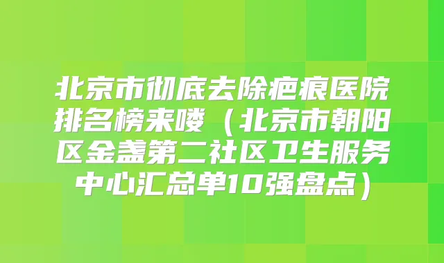 北京市彻底去除疤痕医院排名榜来喽（北京市朝阳区金盏第二社区卫生服务中心汇总单10强盘点）