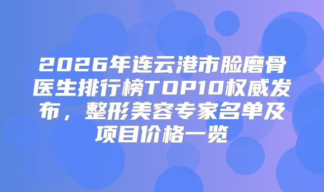 2026年连云港市脸磨骨医生排行榜TOP10发布，整形美容专家名单及项目价格一览